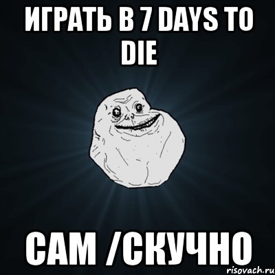 Играть в 7 Days To Die сам /Скучно, Мем Forever Alone