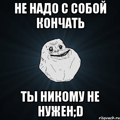 Не надо с собой кончать Ты никому не нужен;D, Мем Forever Alone