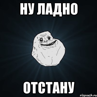 ну ладно отстану, Мем Forever Alone