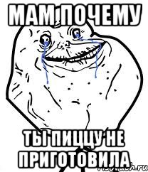 мам почему ты пиццу не приготовила, Мем Forever Alone