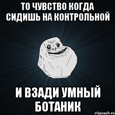 То чувство когда сидишь на контрольной И взади умный ботаник, Мем Forever Alone