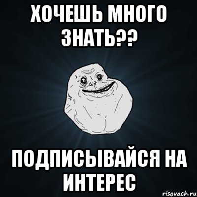 ХОЧЕШЬ МНОГО ЗНАТЬ?? ПОДПИСЫВАЙСЯ НА ИНТЕРЕС, Мем Forever Alone