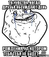 То чувство, когда друзья обсуждают день рождения, на котором тебя тебя не будет...(((, Мем Forever Alone