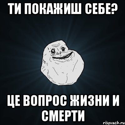 ТИ ПОКАЖИШ СЕБЕ? ЦЕ ВОПРОС ЖИЗНИ И СМЕРТИ, Мем Forever Alone