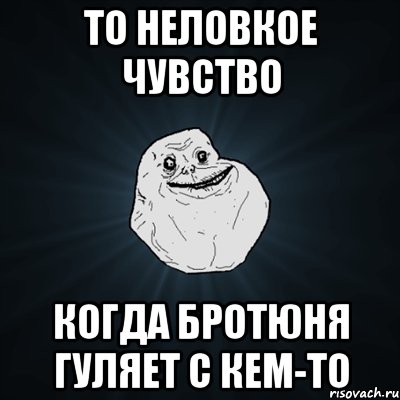 То неловкое чувство Когда Бротюня гуляет с кем-то, Мем Forever Alone