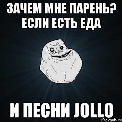 зачем мне парень? если есть еда и песни Jollo, Мем Forever Alone