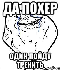 да похер один пойду тренить, Мем Forever Alone