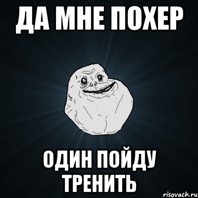 да мне похер один пойду тренить, Мем Forever Alone