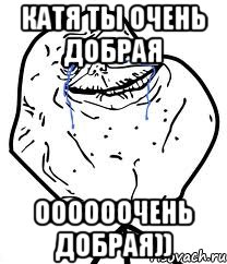 катя ты очень добрая ООООООЧЕНЬ добрая)), Мем Forever Alone