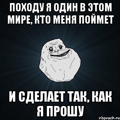 Походу я один в этом мире, кто меня поймет И сделает так, как я прошу, Мем Forever Alone