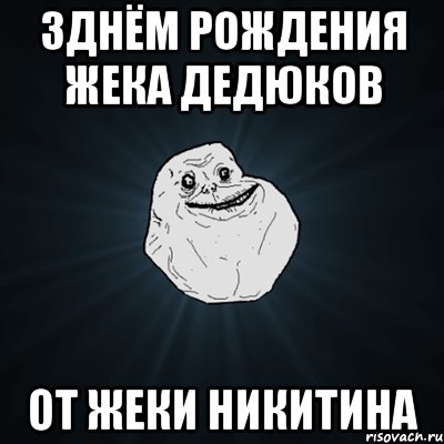 ЗДНЁМ РОЖДЕНИЯ ЖЕКА ДЕДЮКОВ ОТ ЖЕКИ НИКИТИНА, Мем Forever Alone