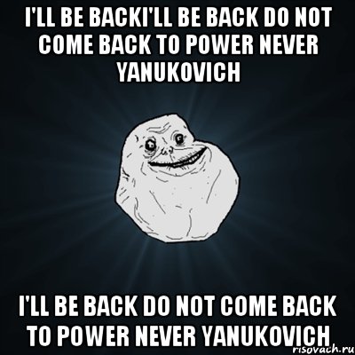 I'll be backI'll be back do not come back to power never Yanukovich I'll be back do not come back to power never Yanukovich, Мем Forever Alone