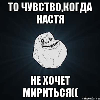 То чувство,когда Настя не хочет мириться((, Мем Forever Alone