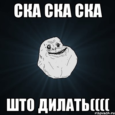 ска ска ска што дилать((((, Мем Forever Alone