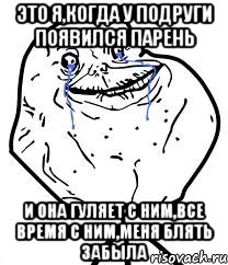 ЭТО Я,КОГДА У ПОДРУГИ ПОЯВИЛСЯ ПАРЕНЬ И ОНА ГУЛЯЕТ С НИМ,ВСЕ ВРЕМЯ С НИМ,МЕНЯ БЛЯТЬ ЗАБЫЛА, Мем Forever Alone