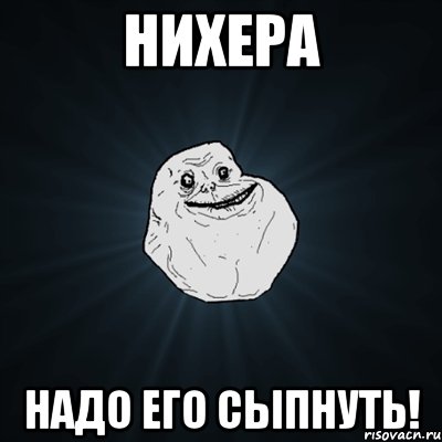 Нихера НАдо его сыпнуть!, Мем Forever Alone