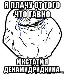 Я ПЛАЧУ ОТ ТОГО ЧТО ГАВНО И КСТАТИ Я ДЕНАМИДРИДКИНА, Мем Forever Alone