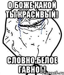 О боже какой ты красивый! Словно белое гавно! !, Мем Forever Alone