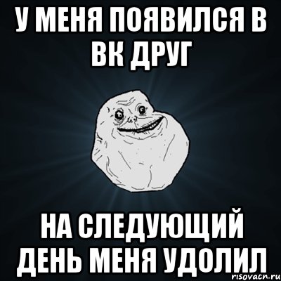 у меня появился в вк друг на следующий день меня удолил, Мем Forever Alone