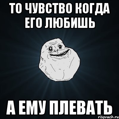 То чувство когда его любишь а ему плевать, Мем Forever Alone