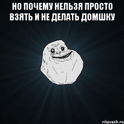 но почему нельзя просто взять и не делать домшку , Мем Forever Alone