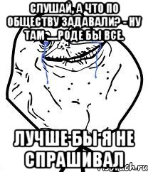 Слушай, а что по обществу задавали? - Ну там .....роде бы все. Лучше бы я не спрашивал, Мем Forever Alone