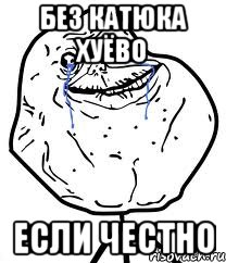 без катюка хуёво если честно, Мем Forever Alone