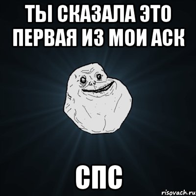 ТЫ СКАЗАЛА ЭТО ПЕРВАЯ ИЗ МОИ АСК СПС, Мем Forever Alone