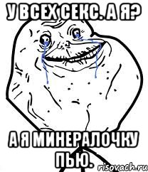 у всех секс. а я? а я минералочку пью., Мем Forever Alone