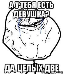 А у тебя есть девушка? Да, целых две, Мем Forever Alone