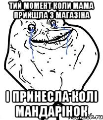 ТИЙ МОМЕНТ КОЛИ МАМА ПРИЙШЛА З МАГАЗІНА І ПРИНЕСЛА КОЛІ МАНДАРІНОК, Мем Forever Alone