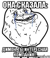 Она сказала: Димон, ты интересная компания!!