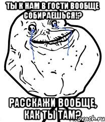 Ты к нам в гости вообще собираешься!? Расскажи вообще, как ты там?, Мем Forever Alone