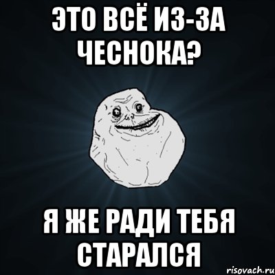 Это всё из-за чеснока? Я же ради тебя старался, Мем Forever Alone