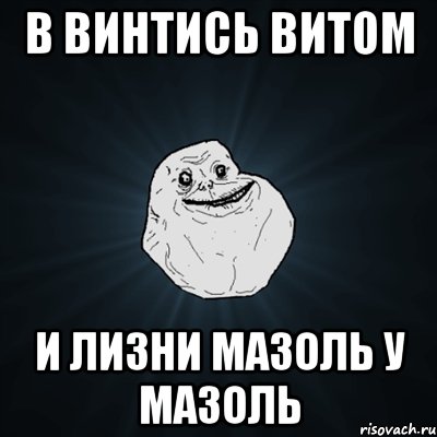 В винтись ВИТОМ И лизни мазоль у Мазоль, Мем Forever Alone