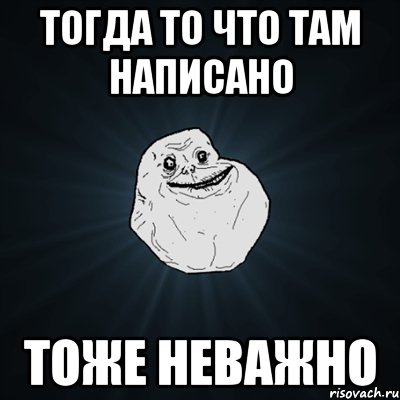 тогда то что там написано тоже неважно, Мем Forever Alone