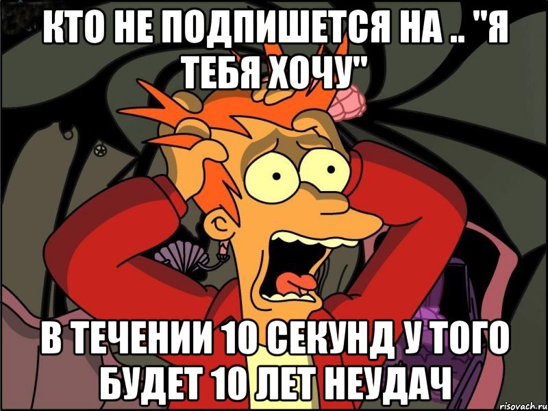 Кто не подпишется на .. "Я тебя хочу" В течении 10 секунд У того будет 10 лет неудач, Мем Фрай в панике