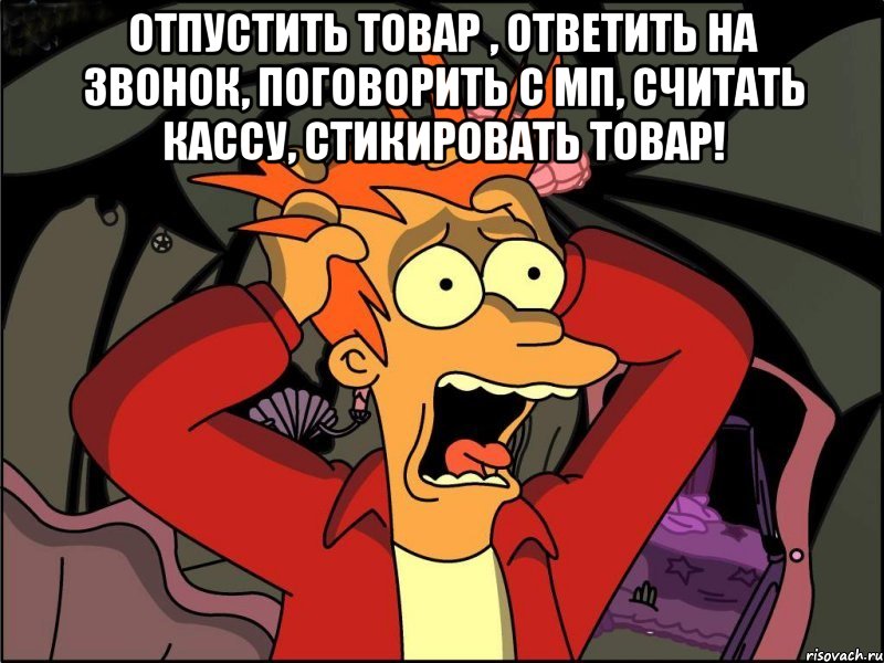 Отпустить товар , ответить на звонок, поговорить с МП, считать кассу, стикировать товар! , Мем Фрай в панике