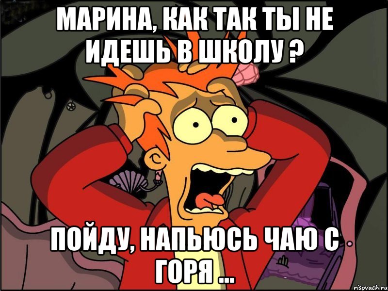 Марина, как так ты не идешь в школу ? Пойду, напьюсь чаю с горя ..., Мем Фрай в панике