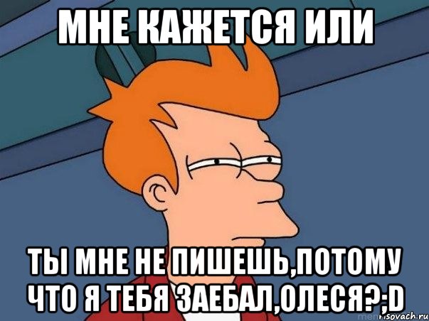 Мне кажется или Ты мне не пишешь,потому что я тебя заебал,Олеся?;D, Мем  Фрай (мне кажется или)