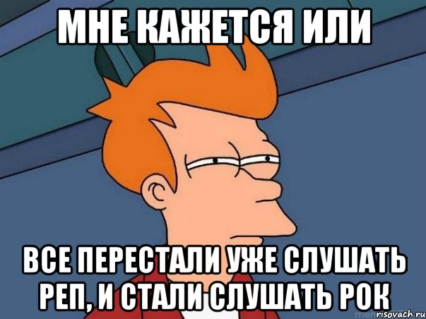 Мне кажется или все перестали уже слушать реп, и стали слушать рок, Мем  Фрай (мне кажется или)