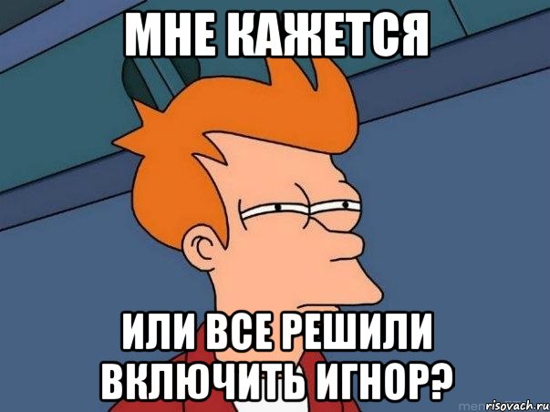 Мне кажется или все решили включить игнор?, Мем  Фрай (мне кажется или)