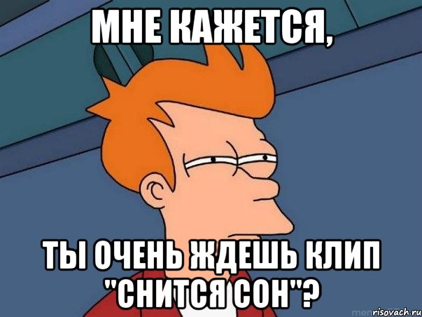 Мне кажется, Ты очень ждешь клип "Снится сон"?, Мем  Фрай (мне кажется или)