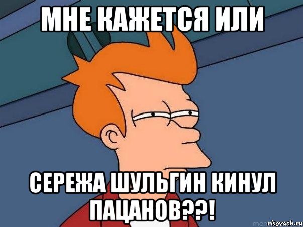 МНЕ КАЖЕТСЯ ИЛИ СЕРЕЖА ШУЛЬГИН КИНУЛ ПАЦАНОВ??!, Мем  Фрай (мне кажется или)