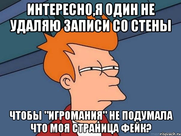 Интересно,Я один не удаляю записи со стены Чтобы "Игромания" не подумала что моя страница фейк?, Мем  Фрай (мне кажется или)