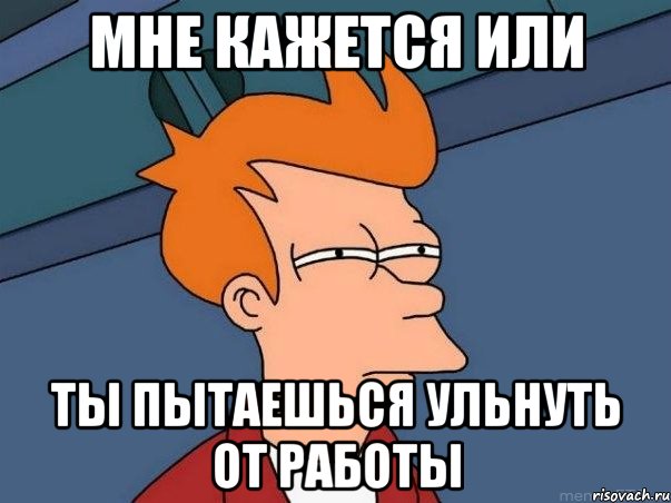 мне кажется или ты пытаешься ульнуть от работы, Мем  Фрай (мне кажется или)