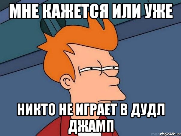 мне каЖЕТСЯ ИЛИ УЖЕ НИКТО НЕ ИГРАЕТ В ДУДЛ ДЖАМП, Мем  Фрай (мне кажется или)