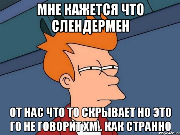 мне кажется что Слендермен от нас что то скрывает но это го не говорит хм.. как странно, Мем  Фрай (мне кажется или)