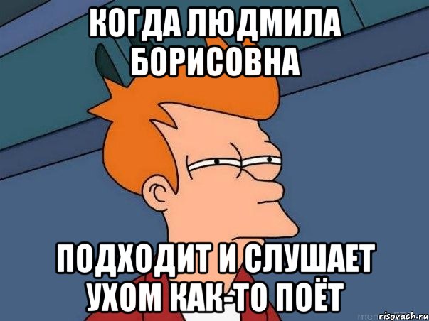 Когда Людмила Борисовна Подходит и слушает ухом как-то поёт, Мем  Фрай (мне кажется или)