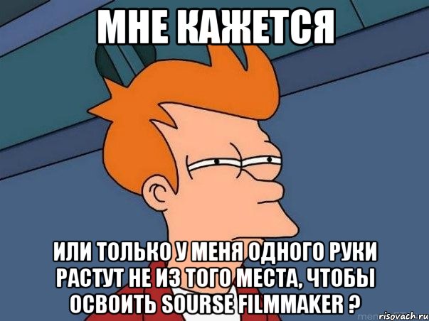 Мне кажется или только у меня одного руки растут не из того места, чтобы освоить Sourse FilmMaker ?, Мем  Фрай (мне кажется или)